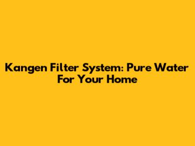 Kangen Filter System: Pure Water For Your Home