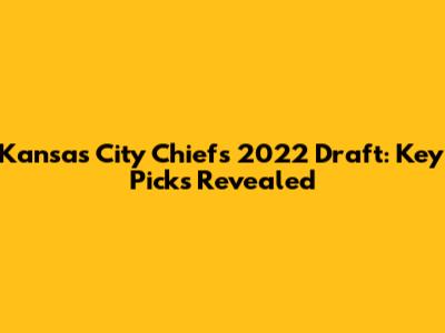 Kansas City Chiefs 2022 Draft: Key Picks Revealed