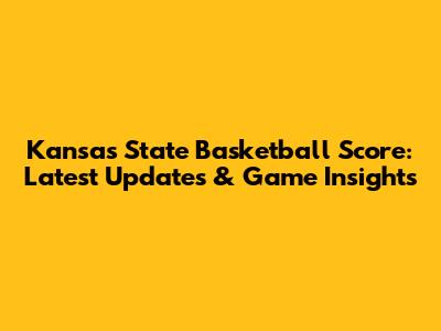 Kansas State Basketball Score: Latest Updates & Game Insights