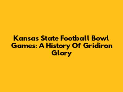 Kansas State Football Bowl Games: A History Of Gridiron Glory