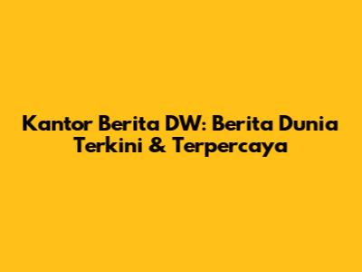 Kantor Berita DW: Berita Dunia Terkini & Terpercaya