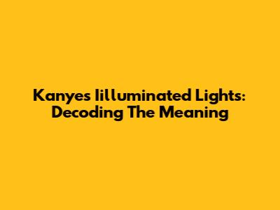 Kanye's "Iilluminated Lights": Decoding The Meaning