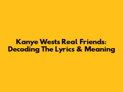 Kanye West's "Real Friends": Decoding The Lyrics & Meaning