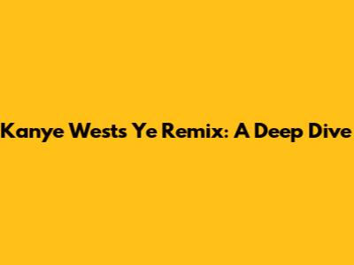Kanye West's 'Ye' Remix: A Deep Dive