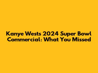 Kanye West's 2024 Super Bowl Commercial: What You Missed