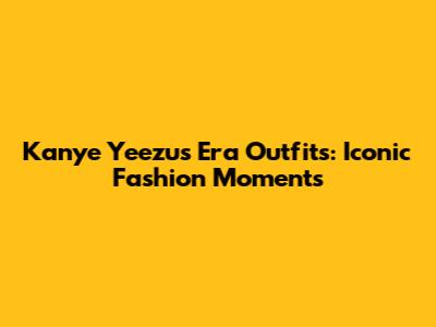 Kanye Yeezus Era Outfits: Iconic Fashion Moments
