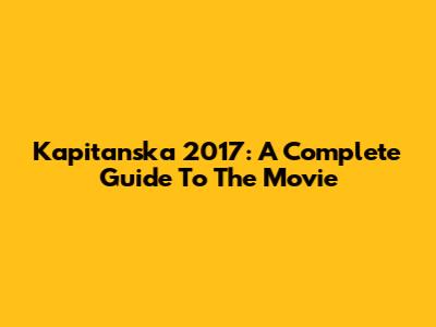 Kapitanska 2017: A Complete Guide To The Movie