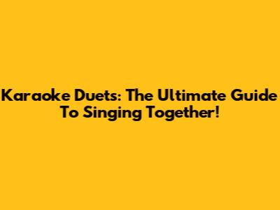 Karaoke Duets: The Ultimate Guide To Singing Together!