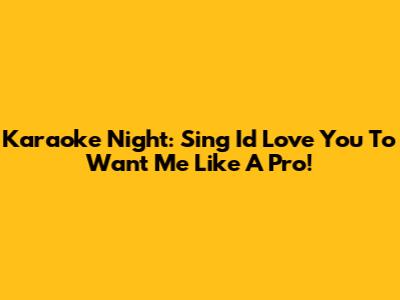 Karaoke Night: Sing 'I'd Love You To Want Me' Like A Pro!