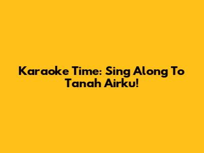 Karaoke Time: Sing Along To 'Tanah Airku'!