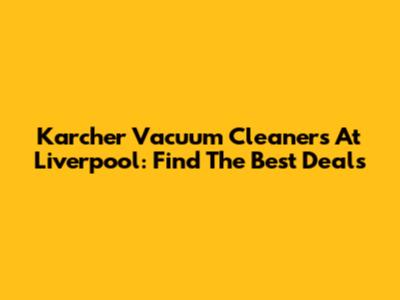 Karcher Vacuum Cleaners At Liverpool: Find The Best Deals