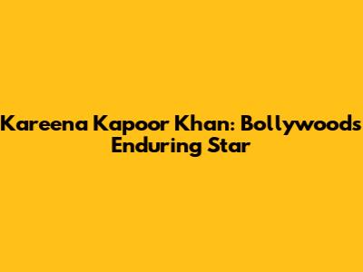Kareena Kapoor Khan: Bollywood's Enduring Star