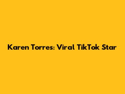 Karen Torres: Viral TikTok Star