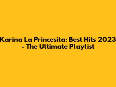Karina La Princesita: Best Hits 2023 - The Ultimate Playlist