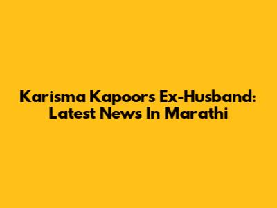 Karisma Kapoor's Ex-Husband: Latest News In Marathi
