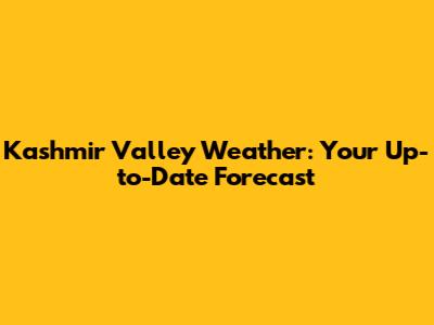 Kashmir Valley Weather: Your Up-to-Date Forecast
