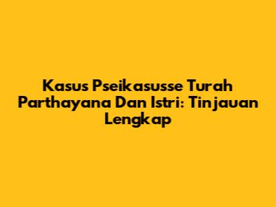 Kasus Pseikasusse Turah Parthayana Dan Istri: Tinjauan Lengkap