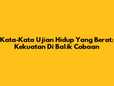 Kata-Kata Ujian Hidup Yang Berat: Kekuatan Di Balik Cobaan