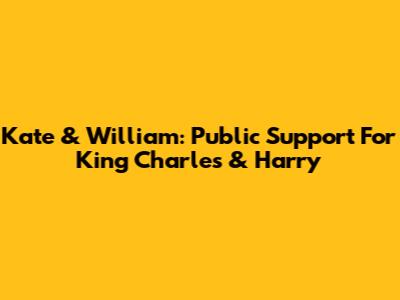 Kate & William: Public Support For King Charles & Harry