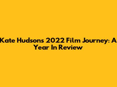 Kate Hudson's 2022 Film Journey: A Year In Review