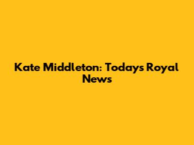 Kate Middleton: Today's Royal News