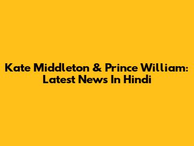 Kate Middleton & Prince William: Latest News In Hindi