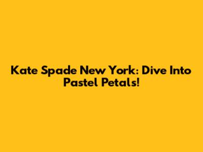 Kate Spade New York: Dive Into Pastel Petals!