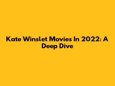 Kate Winslet Movies In 2022: A Deep Dive