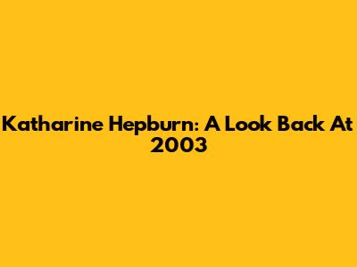 Katharine Hepburn: A Look Back At 2003