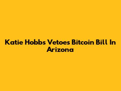 Katie Hobbs Vetoes Bitcoin Bill In Arizona