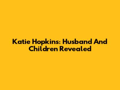 Katie Hopkins: Husband And Children Revealed