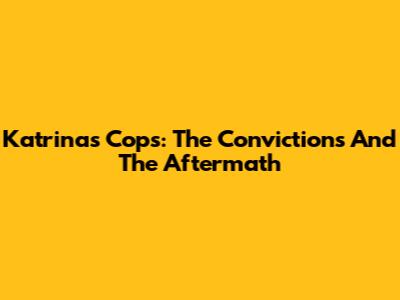 Katrina's Cops: The Convictions And The Aftermath