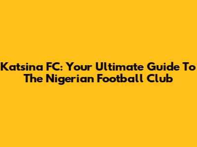 Katsina FC: Your Ultimate Guide To The Nigerian Football Club