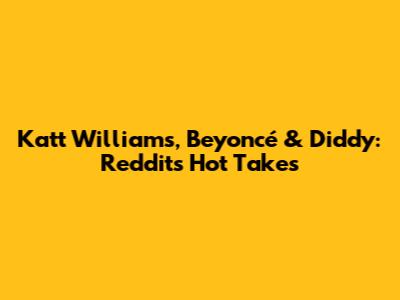Katt Williams, Beyoncé & Diddy: Reddit's Hot Takes