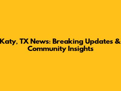 Katy, TX News: Breaking Updates & Community Insights