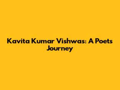 Kavita Kumar Vishwas: A Poet's Journey