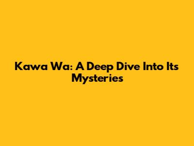 Kawa Wa: A Deep Dive Into Its Mysteries
