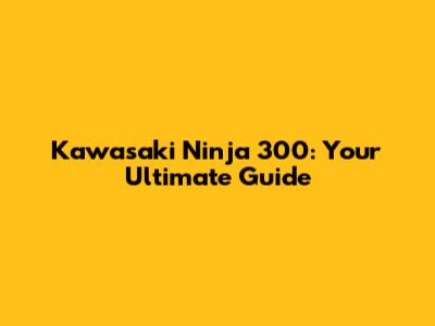 Kawasaki Ninja 300: Your Ultimate Guide