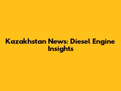 Kazakhstan News: Diesel Engine Insights