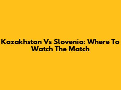 Kazakhstan Vs Slovenia: Where To Watch The Match