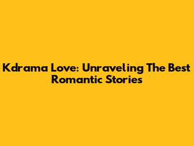 Kdrama Love: Unraveling The Best Romantic Stories