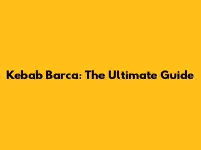 Kebab Barca: The Ultimate Guide