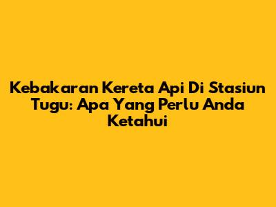 Kebakaran Kereta Api Di Stasiun Tugu: Apa Yang Perlu Anda Ketahui