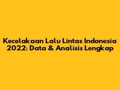 Kecelakaan Lalu Lintas Indonesia 2022: Data & Analisis Lengkap