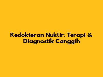 Kedokteran Nuklir: Terapi & Diagnostik Canggih