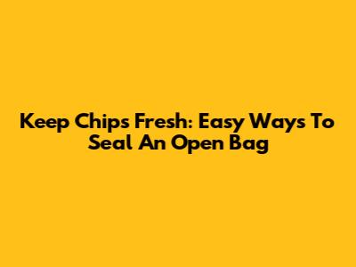 Keep Chips Fresh: Easy Ways To Seal An Open Bag