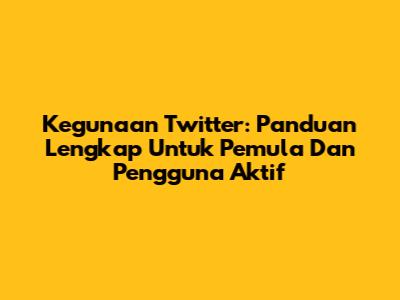 Kegunaan Twitter: Panduan Lengkap Untuk Pemula Dan Pengguna Aktif
