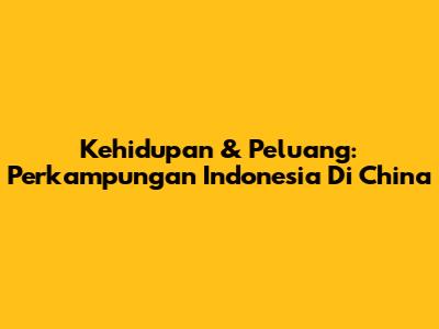 Kehidupan & Peluang: Perkampungan Indonesia Di China