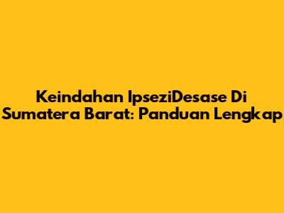 Keindahan IpseziDesase Di Sumatera Barat: Panduan Lengkap