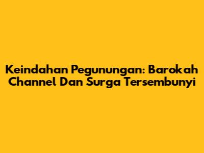 Keindahan Pegunungan: Barokah Channel Dan Surga Tersembunyi